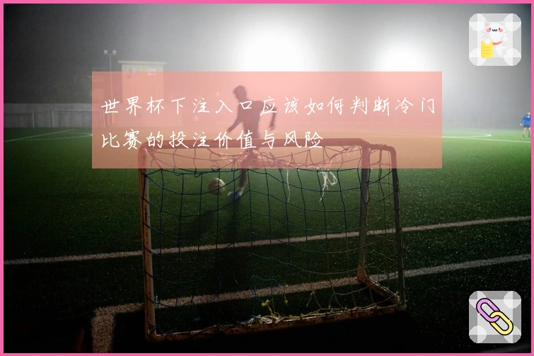 世界杯下注入口应该如何判断冷门比赛的投注价值与风险
