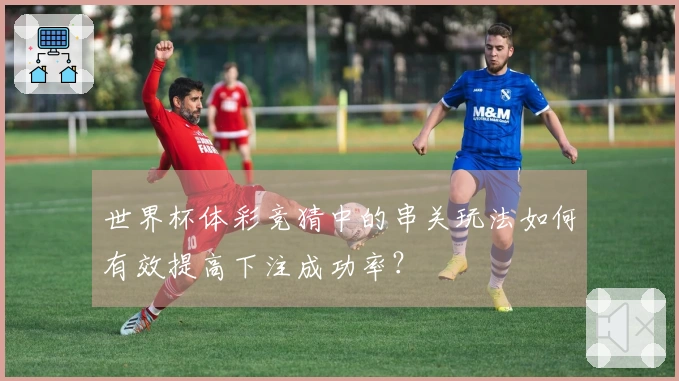 世界杯体彩竞猜中的串关玩法如何有效提高下注成功率？
