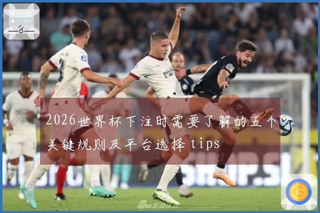2026世界杯下注时需要了解的五个关键规则及平台选择 tips