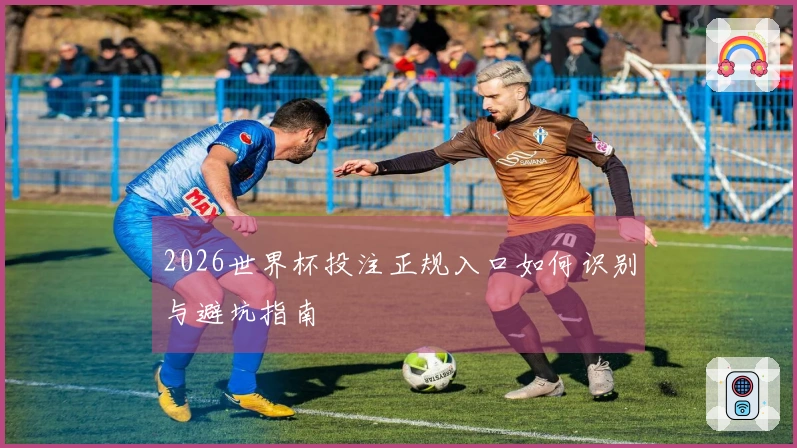 2026世界杯投注正规入口如何识别与避坑指南