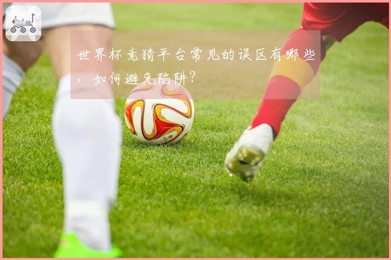 世界杯竞猜平台常见的误区有哪些，如何避免陷阱？