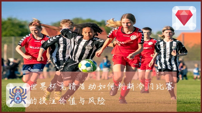 世界杯竞猜活动如何判断冷门比赛的投注价值与风险