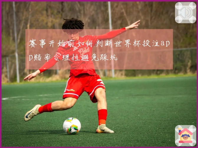赛事开始前如何判断世界杯投注app赔率合理性避免踩坑