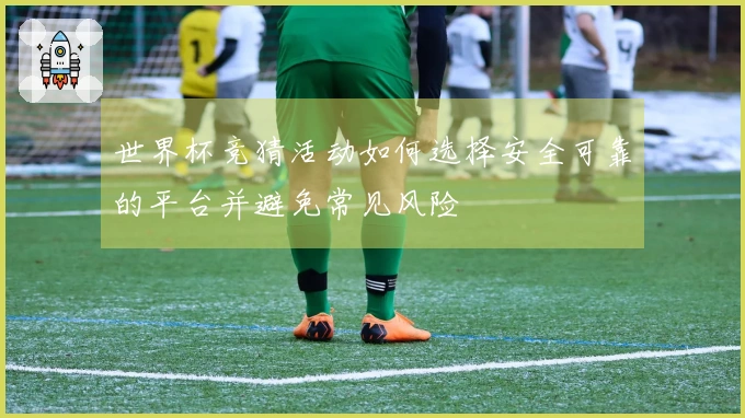 世界杯竞猜活动如何选择安全可靠的平台并避免常见风险