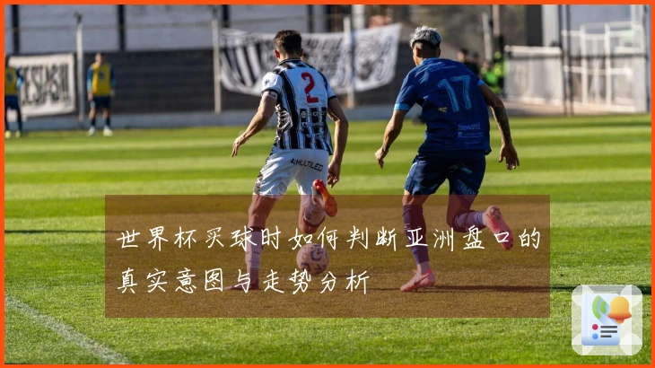 世界杯买球时如何判断亚洲盘口的真实意图与走势分析