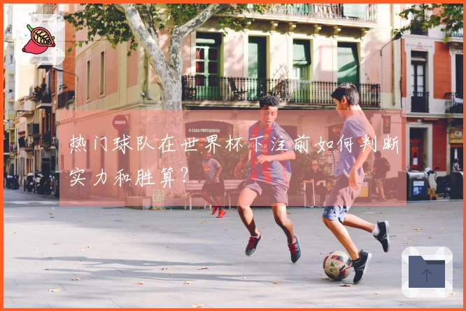 热门球队在世界杯下注前如何判断实力和胜算？