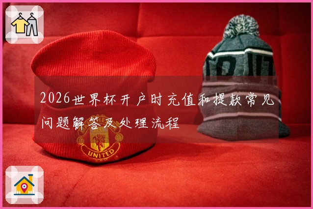 2026世界杯开户时充值和提款常见问题解答及处理流程