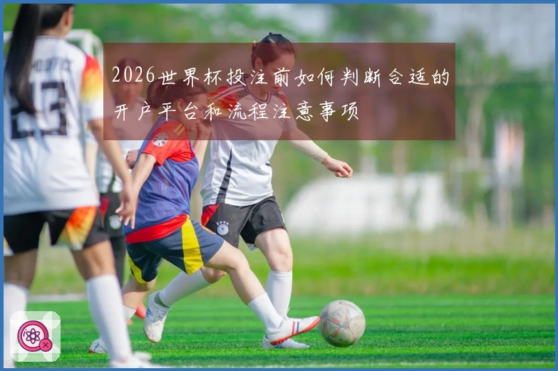 2026世界杯投注前如何判断合适的开户平台和流程注意事项