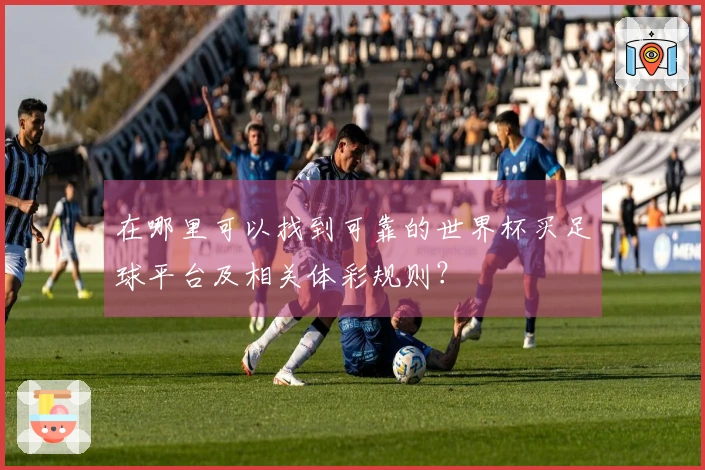 在哪里可以找到可靠的世界杯买足球平台及相关体彩规则？