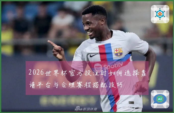 2026世界杯官方投注时如何选择靠谱平台与合理赛程搭配技巧