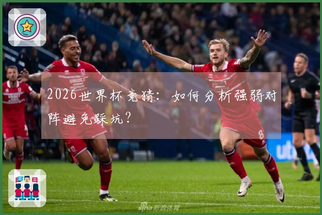 2026世界杯竞猜：如何分析强弱对阵避免踩坑？