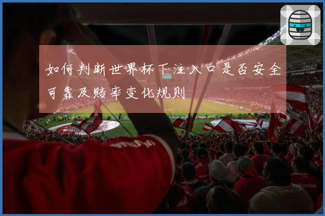 如何判断世界杯下注入口是否安全可靠及赔率变化规则