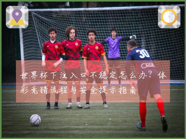 世界杯下注入口不稳定怎么办？体彩竞猜流程与安全提示指南