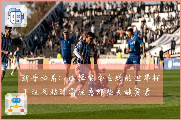 新手必看：选择安全合规的世界杯下注网站时需注意哪些关键要素