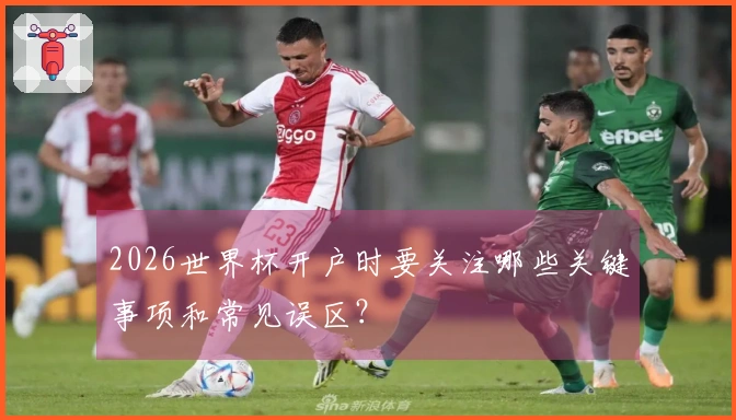 2026世界杯开户时要关注哪些关键事项和常见误区？