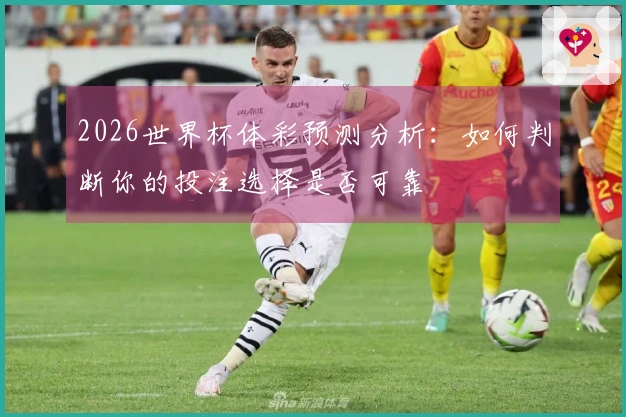 2026世界杯体彩预测分析：如何判断你的投注选择是否可靠