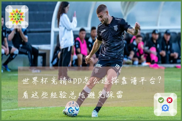 世界杯竞猜app怎么选择靠谱平台？看这些经验总结避免踩雷