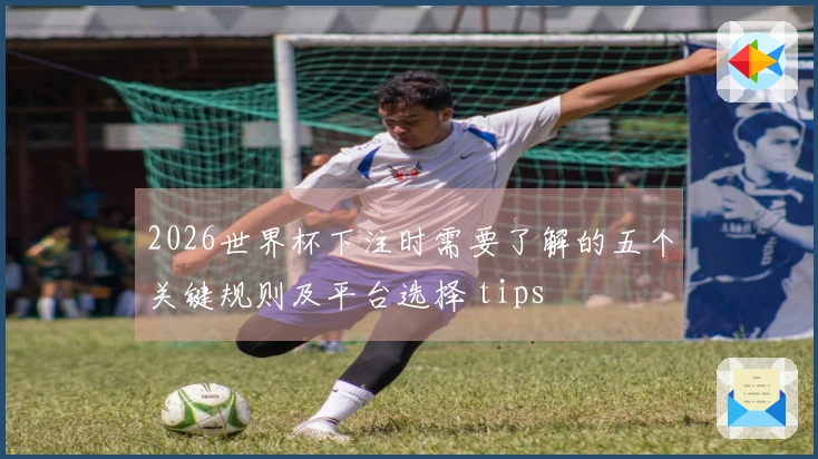 2026世界杯下注时需要了解的五个关键规则及平台选择 tips