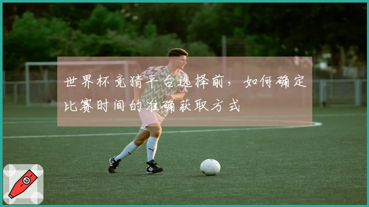 世界杯竞猜平台选择前，如何确定比赛时间的准确获取方式