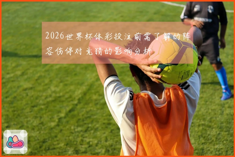 2026世界杯体彩投注前需了解的阵容伤停对竞猜的影响分析