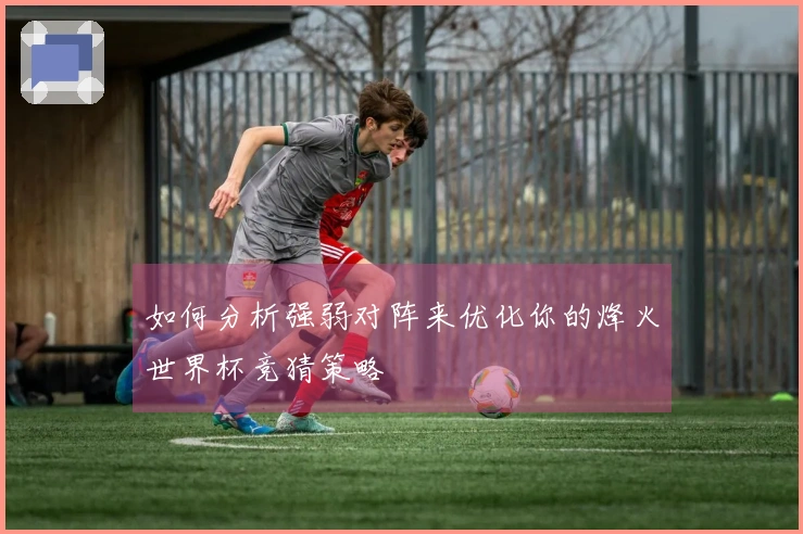 如何分析强弱对阵来优化你的烽火世界杯竞猜策略