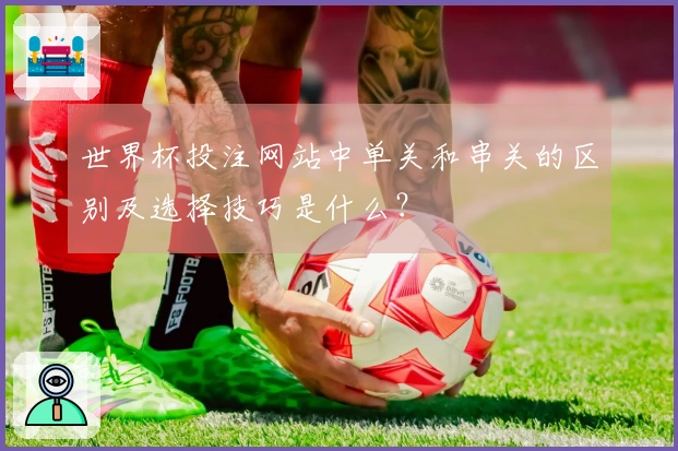 世界杯投注网站中单关和串关的区别及选择技巧是什么？