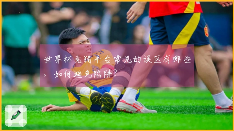 世界杯竞猜平台常见的误区有哪些，如何避免陷阱？