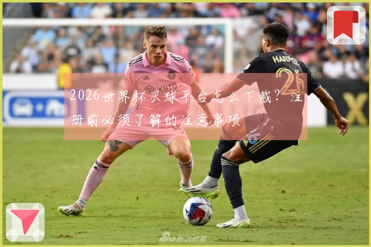 2026世界杯买球平台怎么下载？注册前必须了解的注意事项