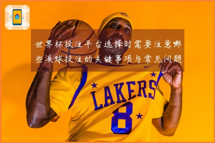 世界杯投注平台选择时需要注意哪些滚球投注的关键事项与常见问题