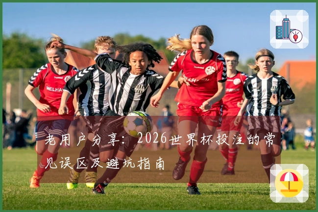 老用户分享：2026世界杯投注的常见误区及避坑指南
