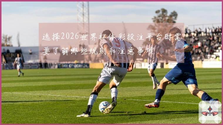选择2026世界杯体彩投注平台时需要了解哪些规则和注意事项