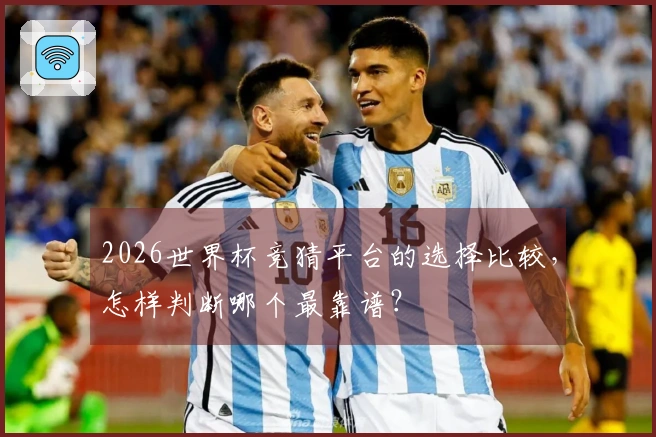 2026世界杯竞猜平台的选择比较，怎样判断哪个最靠谱？