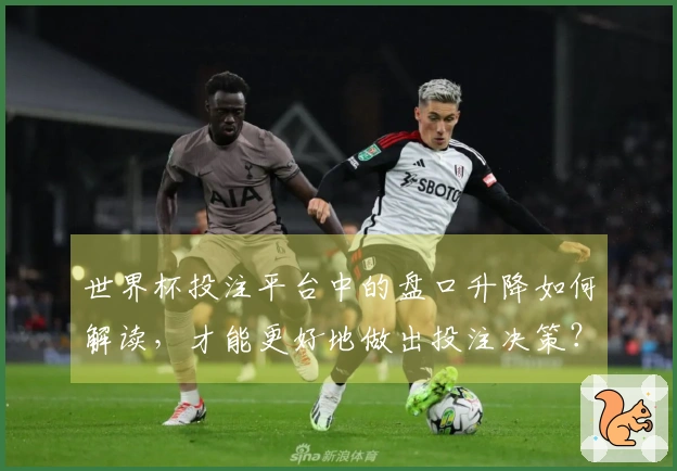 世界杯投注平台中的盘口升降如何解读，才能更好地做出投注决策？