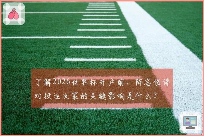 了解2026世界杯开户前，阵容伤停对投注决策的关键影响是什么？