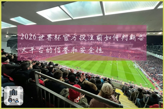 2026世界杯官方投注前如何判断各大平台的信誉和安全性