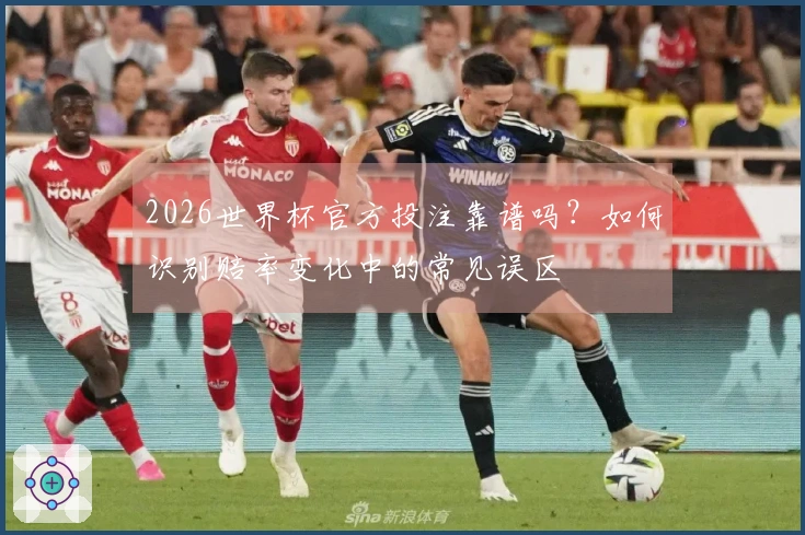 2026世界杯官方投注靠谱吗？如何识别赔率变化中的常见误区
