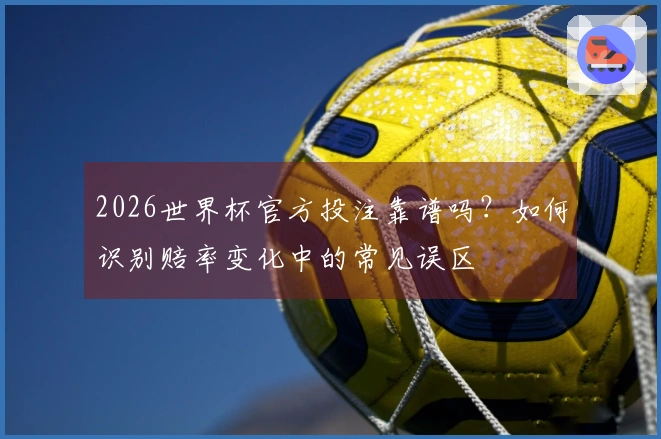 2026世界杯官方投注靠谱吗？如何识别赔率变化中的常见误区
