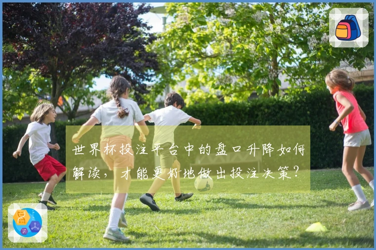 世界杯投注平台中的盘口升降如何解读，才能更好地做出投注决策？