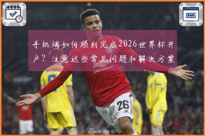 手机端如何顺利完成2026世界杯开户？注意这些常见问题和解决方案