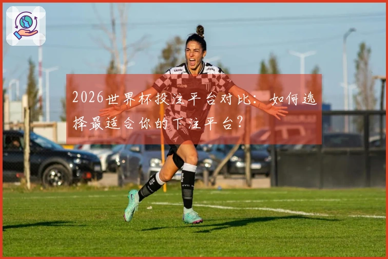 2026世界杯投注平台对比：如何选择最适合你的下注平台？