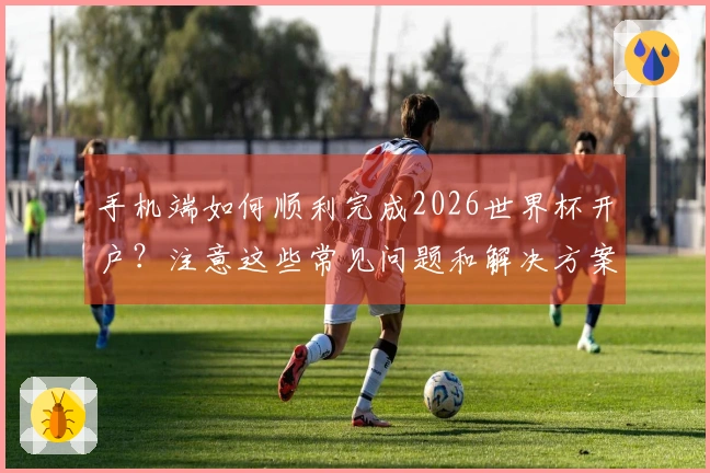 手机端如何顺利完成2026世界杯开户？注意这些常见问题和解决方案