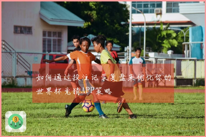 如何通过投注记录复盘来优化你的世界杯竞猜APP策略