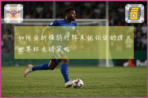 如何分析强弱对阵来优化你的烽火世界杯竞猜策略
