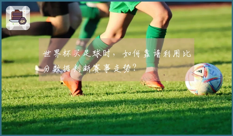 世界杯买足球时，如何靠谱利用比分数据判断赛事走势？