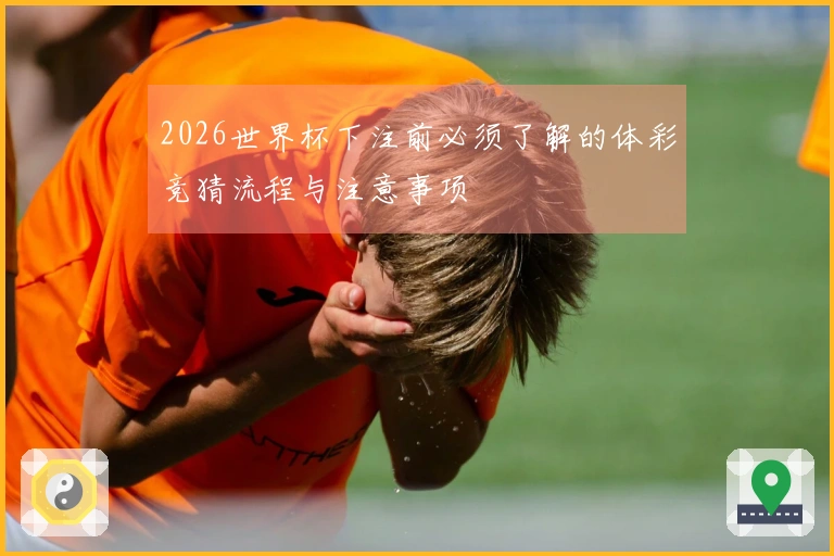 2026世界杯下注前必须了解的体彩竞猜流程与注意事项