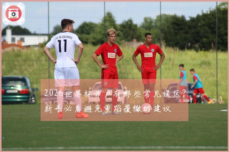 2026世界杯开户有哪些常见误区？新手必看避免重蹈覆辙的建议