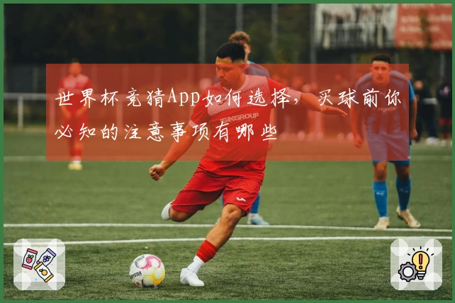世界杯竞猜App如何选择，买球前你必知的注意事项有哪些
