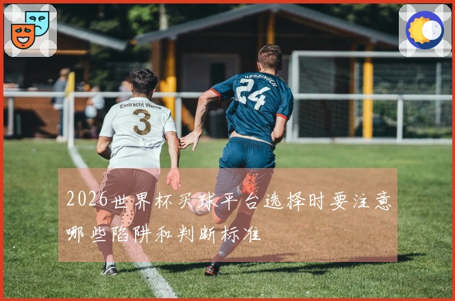 2026世界杯买球平台选择时要注意哪些陷阱和判断标准