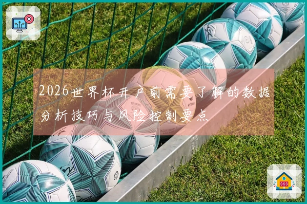 2026世界杯开户前需要了解的数据分析技巧与风险控制要点