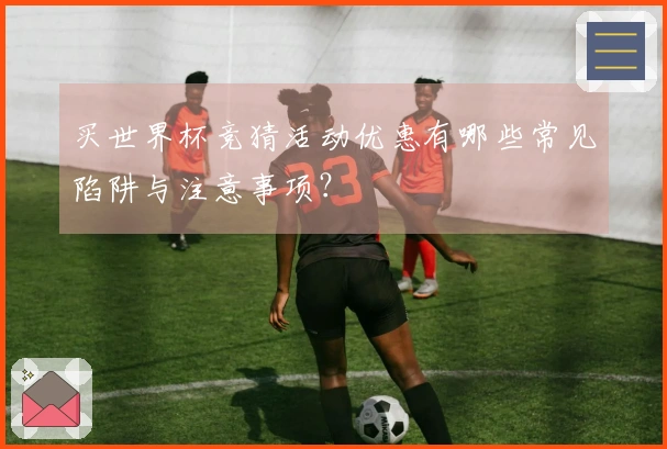 买世界杯竞猜活动优惠有哪些常见陷阱与注意事项？